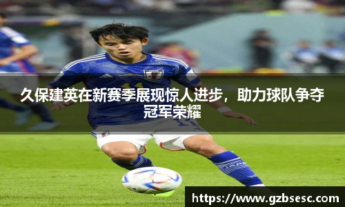久保建英在新赛季展现惊人进步，助力球队争夺冠军荣耀