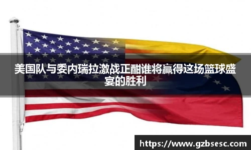 美国队与委内瑞拉激战正酣谁将赢得这场篮球盛宴的胜利